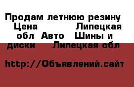 Продам летнюю резину  › Цена ­ 4 500 - Липецкая обл. Авто » Шины и диски   . Липецкая обл.
